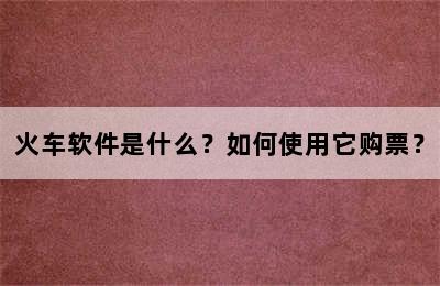火车软件是什么？如何使用它购票？