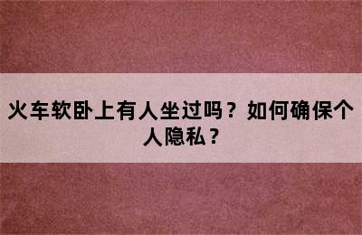 火车软卧上有人坐过吗？如何确保个人隐私？