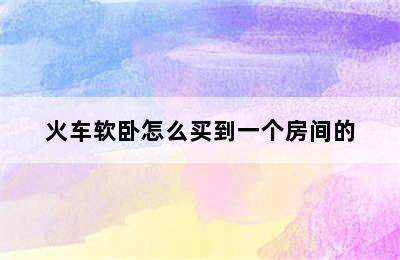 火车软卧怎么买到一个房间的