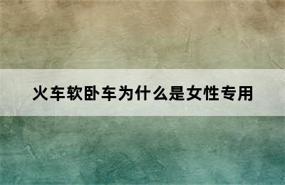 火车软卧车为什么是女性专用