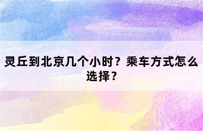 灵丘到北京几个小时？乘车方式怎么选择？