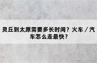 灵丘到太原需要多长时间？火车／汽车怎么走最快？