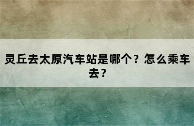 灵丘去太原汽车站是哪个？怎么乘车去？
