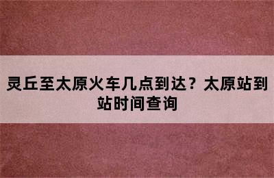 灵丘至太原火车几点到达？太原站到站时间查询