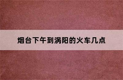 烟台下午到涡阳的火车几点