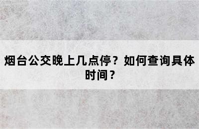 烟台公交晚上几点停？如何查询具体时间？