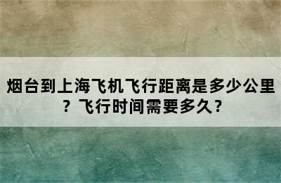 烟台到上海飞机飞行距离是多少公里？飞行时间需要多久？