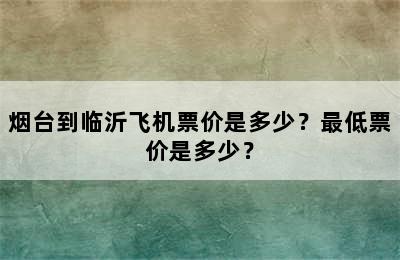 烟台到临沂飞机票价是多少？最低票价是多少？