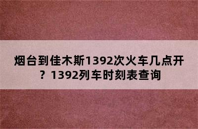 烟台到佳木斯1392次火车几点开？1392列车时刻表查询