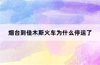 烟台到佳木斯火车为什么停运了