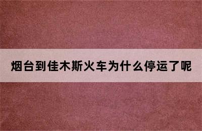 烟台到佳木斯火车为什么停运了呢