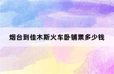 烟台到佳木斯火车卧铺票多少钱