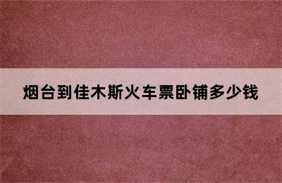 烟台到佳木斯火车票卧铺多少钱