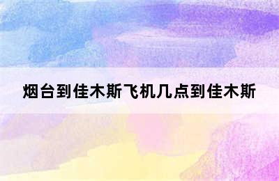 烟台到佳木斯飞机几点到佳木斯