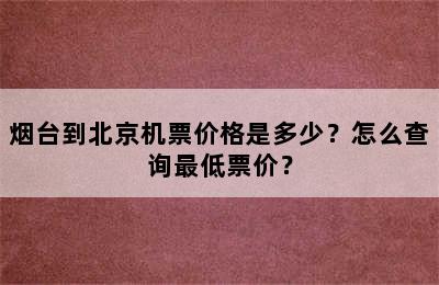 烟台到北京机票价格是多少？怎么查询最低票价？