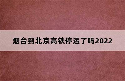 烟台到北京高铁停运了吗2022