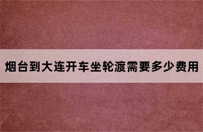 烟台到大连开车坐轮渡需要多少费用