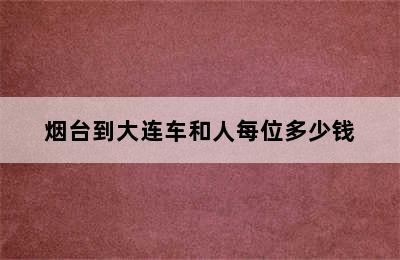 烟台到大连车和人每位多少钱