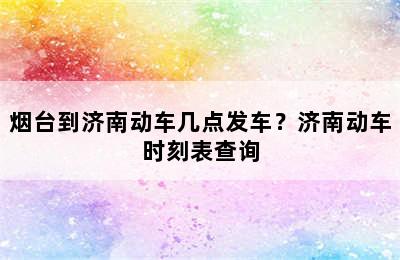 烟台到济南动车几点发车？济南动车时刻表查询
