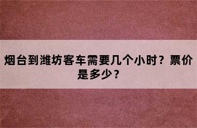 烟台到潍坊客车需要几个小时？票价是多少？