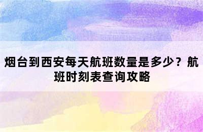 烟台到西安每天航班数量是多少？航班时刻表查询攻略