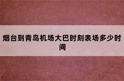 烟台到青岛机场大巴时刻表场多少时间