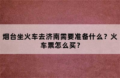 烟台坐火车去济南需要准备什么？火车票怎么买？