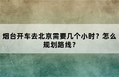 烟台开车去北京需要几个小时？怎么规划路线？
