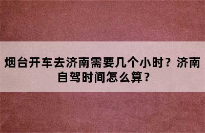 烟台开车去济南需要几个小时？济南自驾时间怎么算？