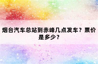 烟台汽车总站到赤峰几点发车？票价是多少？