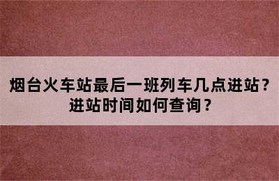 烟台火车站最后一班列车几点进站？进站时间如何查询？