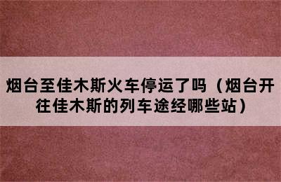 烟台至佳木斯火车停运了吗（烟台开往佳木斯的列车途经哪些站）