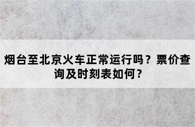 烟台至北京火车正常运行吗？票价查询及时刻表如何？