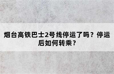 烟台高铁巴士2号线停运了吗？停运后如何转乘？