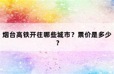 烟台高铁开往哪些城市？票价是多少？