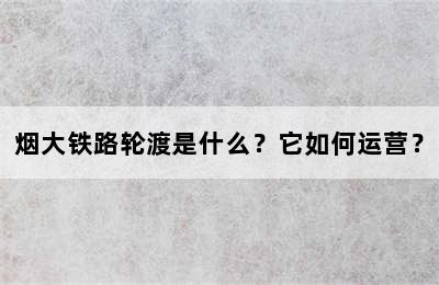 烟大铁路轮渡是什么？它如何运营？