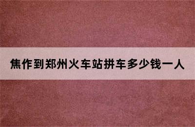 焦作到郑州火车站拼车多少钱一人