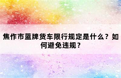 焦作市蓝牌货车限行规定是什么？如何避免违规？
