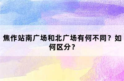 焦作站南广场和北广场有何不同？如何区分？