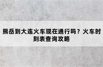 熊岳到大连火车现在通行吗？火车时刻表查询攻略