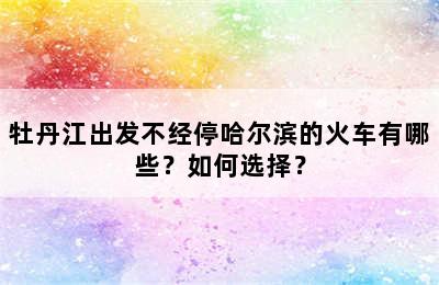 牡丹江出发不经停哈尔滨的火车有哪些？如何选择？