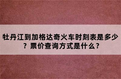 牡丹江到加格达奇火车时刻表是多少？票价查询方式是什么？