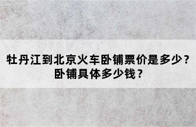 牡丹江到北京火车卧铺票价是多少？卧铺具体多少钱？