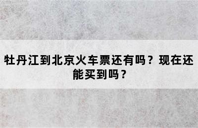 牡丹江到北京火车票还有吗？现在还能买到吗？