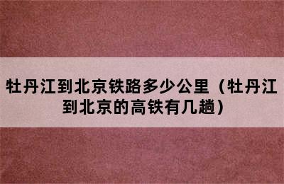 牡丹江到北京铁路多少公里（牡丹江到北京的高铁有几趟）