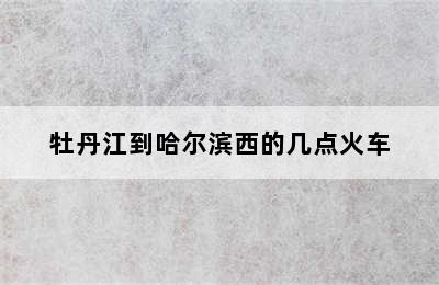 牡丹江到哈尔滨西的几点火车