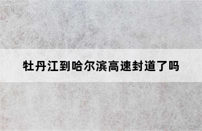 牡丹江到哈尔滨高速封道了吗