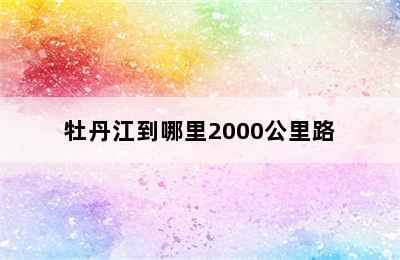 牡丹江到哪里2000公里路