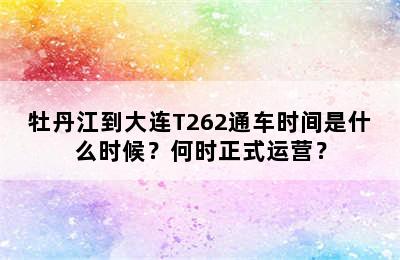 牡丹江到大连T262通车时间是什么时候？何时正式运营？