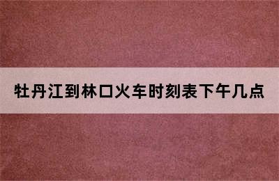 牡丹江到林口火车时刻表下午几点